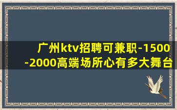 广州ktv招聘可兼职-1500-2000高端场所心有多大舞台